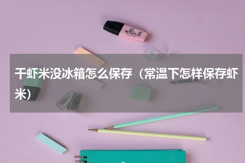 干虾米没冰箱怎么保存（常温下怎样保存虾米）