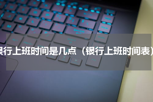 银行上班时间是几点（银行上班时间表）
