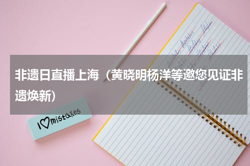 非遗日直播上海（黄晓明杨洋等邀您见证非遗焕新）