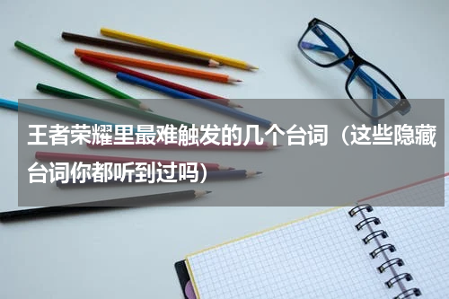 王者荣耀里最难触发的几个台词（这些隐藏台词你都听到过吗）