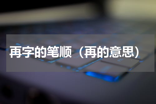 再字的笔顺（再的意思）