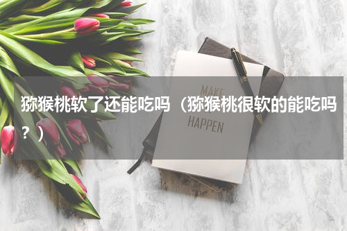 猕猴桃软了还能吃吗（猕猴桃很软的能吃吗？）