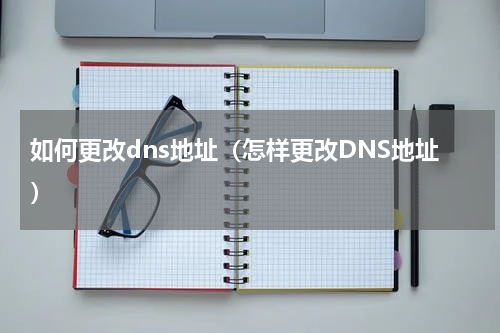 如何更改dns地址（怎样更改DNS地址）