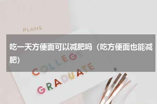 吃一天方便面可以减肥吗（吃方便面也能减肥）