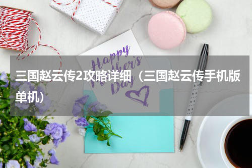 三国赵云传2攻略详细（三国赵云传手机版单机）