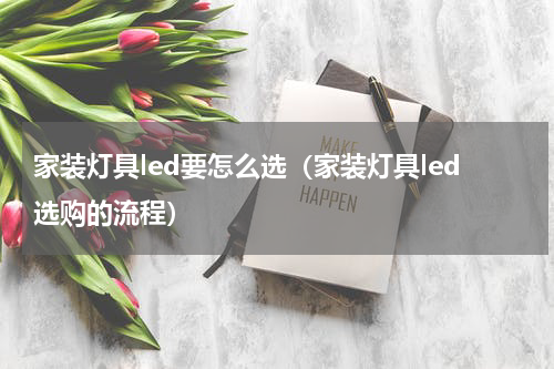 家装灯具led要怎么选（家装灯具led选购的流程）