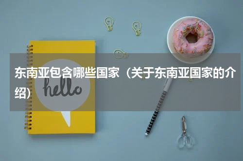 东南亚包含哪些国家（关于东南亚国家的介绍）