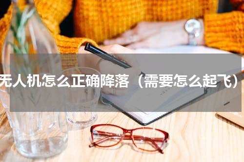无人机怎么正确降落（需要怎么起飞）