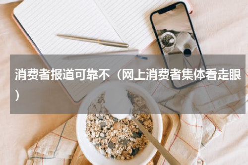 消费者报道可靠不（网上消费者集体看走眼）