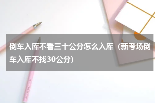 倒车入库不看三十公分怎么入库（新考场倒车入库不找30公分）