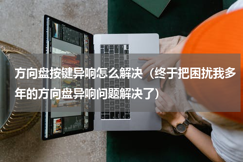 方向盘按键异响怎么解决（终于把困扰我多年的方向盘异响问题解决了）