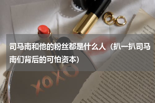 司马南和他的粉丝都是什么人（扒一扒司马南们背后的可怕资本）