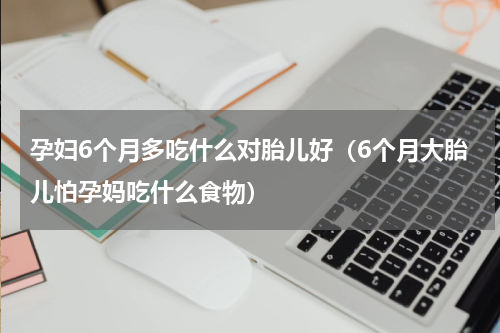 孕妇6个月多吃什么对胎儿好（6个月大胎儿怕孕妈吃什么食物）