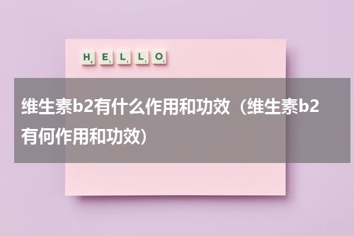 维生素b2有什么作用和功效（维生素b2有何作用和功效）