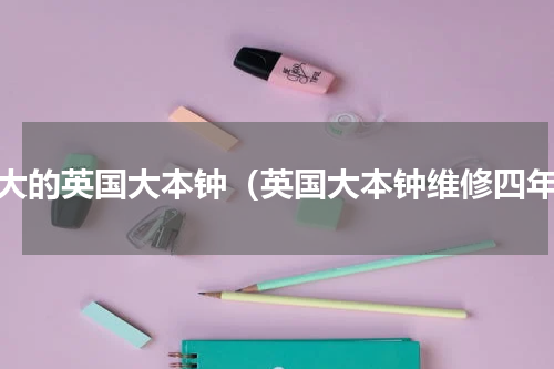 最大的英国大本钟（英国大本钟维修四年）