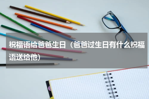祝福语给爸爸生日（爸爸过生日有什么祝福语送给他）