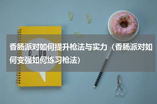 香肠派对如何提升枪法与实力（香肠派对如何变强如何练习枪法）