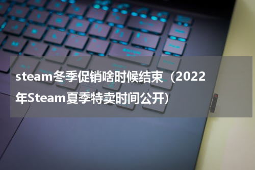 steam冬季促销啥时候结束（2022年Steam夏季特卖时间公开）