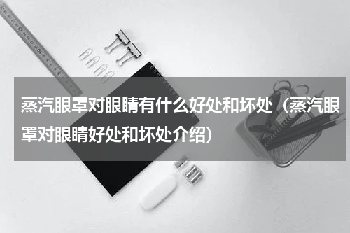 蒸汽眼罩对眼睛有什么好处和坏处（蒸汽眼罩对眼睛好处和坏处介绍）