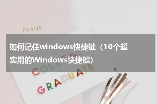 如何记住windows快捷键（10个超实用的Windows快捷键）