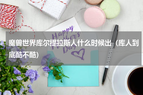 魔兽世界库尔提拉斯人什么时候出（库人到底酷不酷）