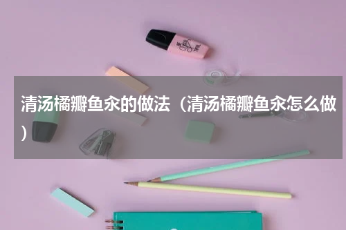 清汤橘瓣鱼汆的做法（清汤橘瓣鱼汆怎么做）