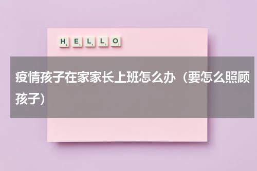 疫情孩子在家家长上班怎么办（要怎么照顾孩子）