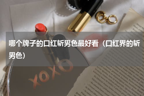 哪个牌子的口红斩男色最好看（口红界的斩男色）