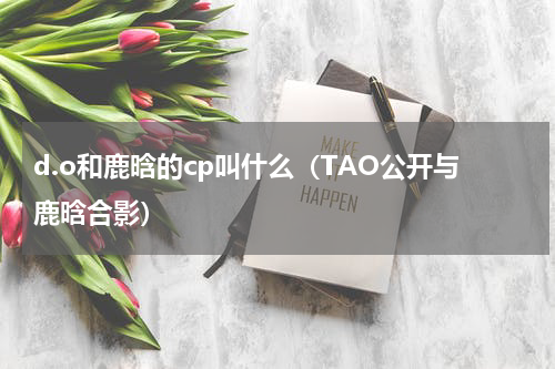 d.o和鹿晗的cp叫什么（TAO公开与鹿晗合影）