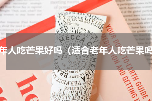 老年人吃芒果好吗（适合老年人吃芒果吗）
