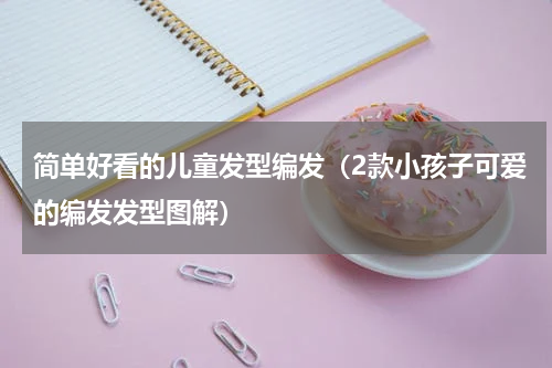 简单好看的儿童发型编发（2款小孩子可爱的编发发型图解）
