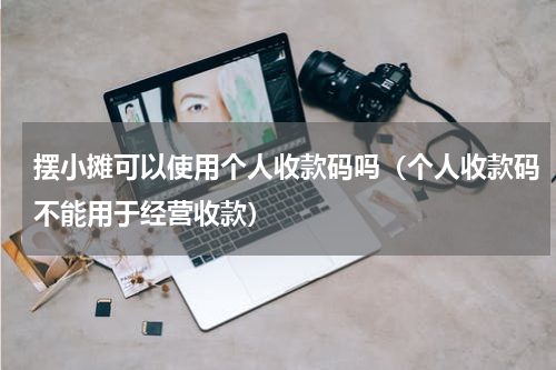 摆小摊可以使用个人收款码吗（个人收款码不能用于经营收款）