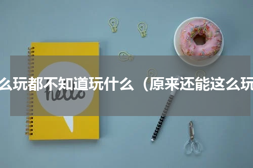怎么玩都不知道玩什么（原来还能这么玩）