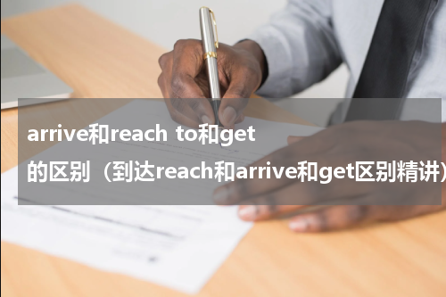 arrive和reach to和get的区别（到达reach和arrive和get区别精讲）
