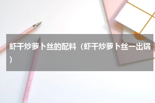 虾干炒萝卜丝的配料（虾干炒萝卜丝一出锅）