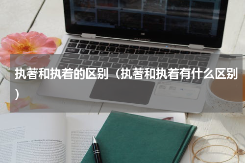 执著和执着的区别（执著和执着有什么区别）