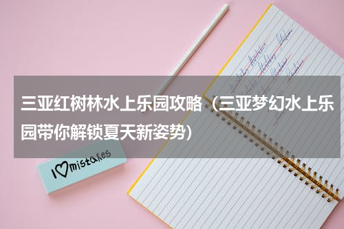三亚红树林水上乐园攻略（三亚梦幻水上乐园带你解锁夏天新姿势）