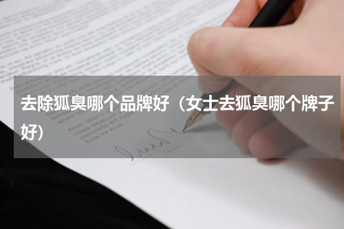 去除狐臭哪个品牌好（女士去狐臭哪个牌子好）