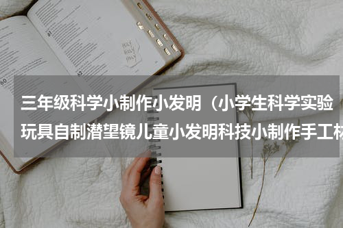 三年级科学小制作小发明（小学生科学实验玩具自制潜望镜儿童小发明科技小制作手工材料）