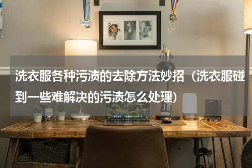 洗衣服各种污渍的去除方法妙招（洗衣服碰到一些难解决的污渍怎么处理）