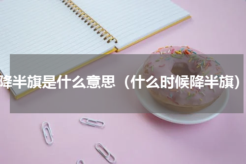 降半旗是什么意思（什么时候降半旗）