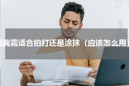 隔离霜适合拍打还是涂抹（应该怎么用）