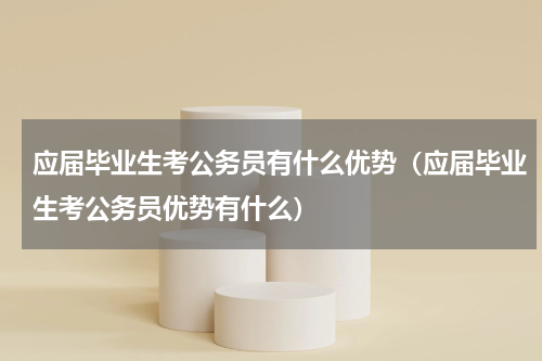 应届毕业生考公务员有什么优势（应届毕业生考公务员优势有什么）
