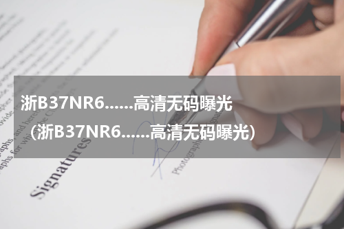 浙B37NR6......高清无码曝光（浙B37NR6......高清无码曝光）