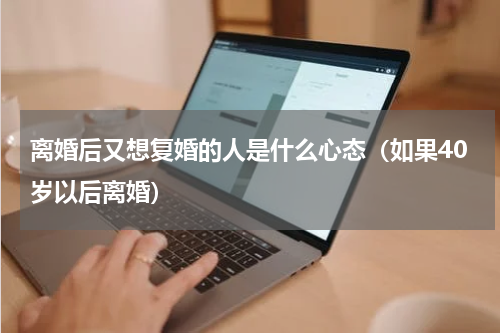离婚后又想复婚的人是什么心态（如果40岁以后离婚）
