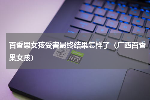 百香果女孩受害最终结果怎样了（广西百香果女孩）