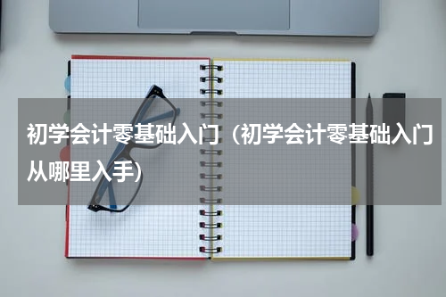 初学会计零基础入门（初学会计零基础入门从哪里入手）
