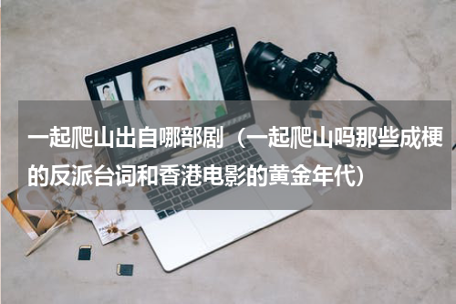 一起爬山出自哪部剧（一起爬山吗那些成梗的反派台词和香港电影的黄金年代）