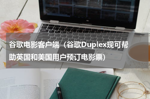 谷歌电影客户端（谷歌Duplex现可帮助英国和美国用户预订电影票）