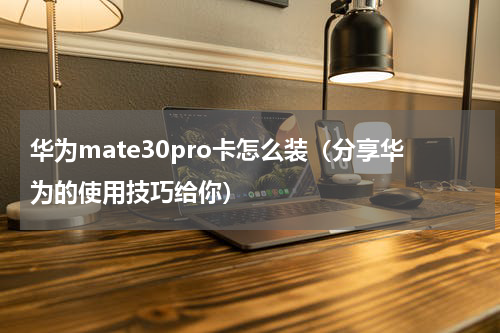 华为mate30pro卡怎么装（分享华为的使用技巧给你）